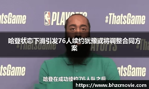 哈登状态下滑引发76人续约犹豫或将调整合同方案