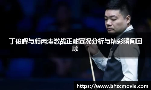 丁俊晖与颜丙涛激战正酣赛况分析与精彩瞬间回顾