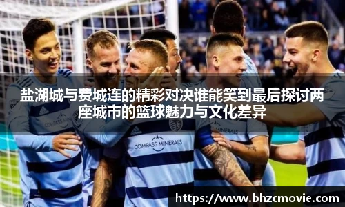 盐湖城与费城连的精彩对决谁能笑到最后探讨两座城市的篮球魅力与文化差异